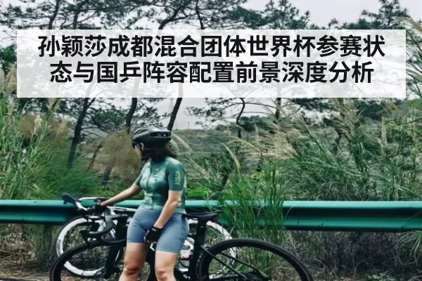 孙颖莎成都混合团体世界杯参赛状态与国乒阵容配置前景深度分析