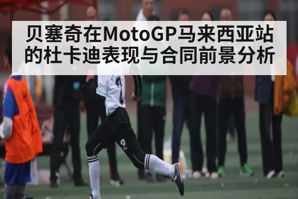 贝塞奇在MotoGP马来西亚站的杜卡迪表现与合同前景分析
